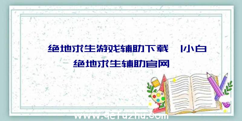 「绝地求生游戏辅助下载」|小白绝地求生辅助官网